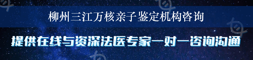 柳州三江万核亲子鉴定机构咨询